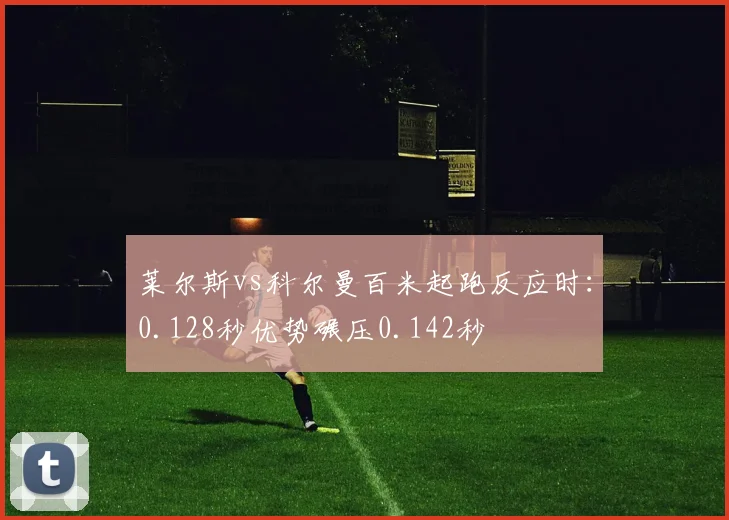 莱尔斯vs科尔曼百米起跑反应时：0.128秒优势碾压0.142秒