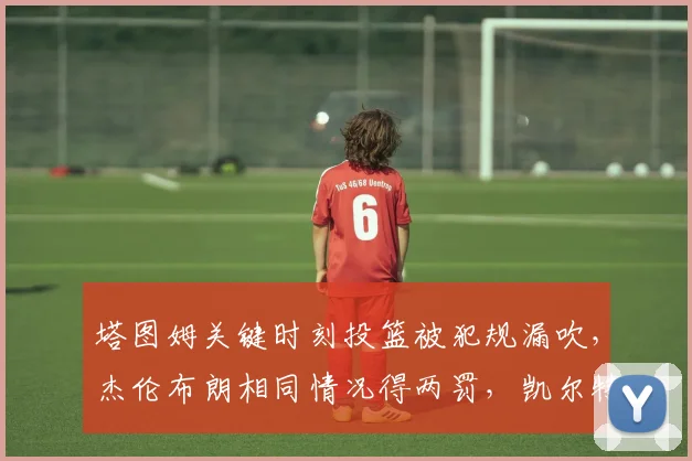 塔图姆关键时刻投篮被犯规漏吹，杰伦布朗相同情况得两罚，凯尔特人双探花判罚分化