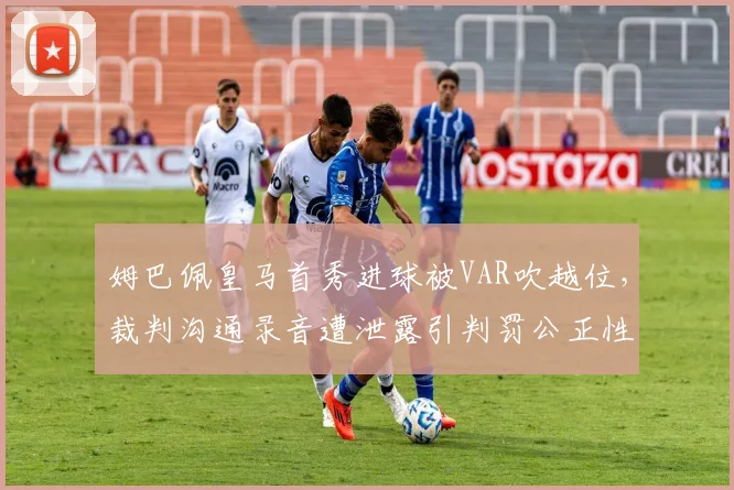 姆巴佩皇马首秀进球被VAR吹越位，裁判沟通录音遭泄露引判罚公正性质疑