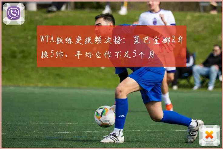 WTA教练更换频次榜：莱巴金娜2年换5帅，平均合作不足5个月