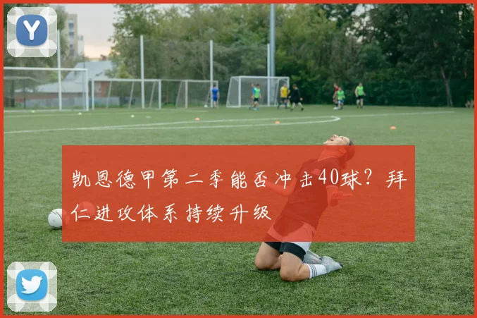 凯恩德甲第二季能否冲击40球？拜仁进攻体系持续升级