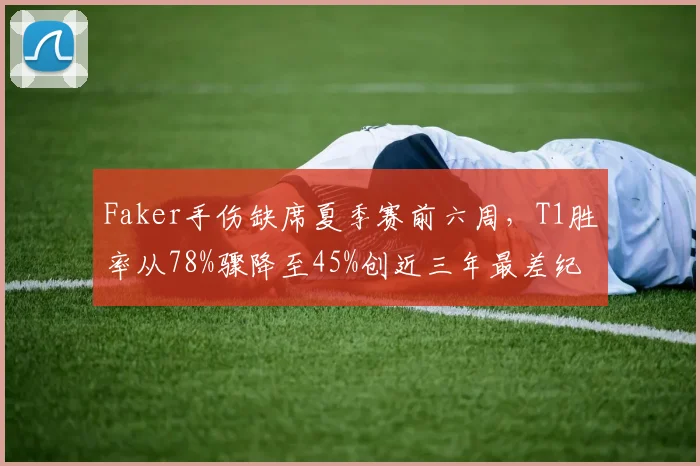 Faker手伤缺席夏季赛前六周，T1胜率从78%骤降至45%创近三年最差纪录