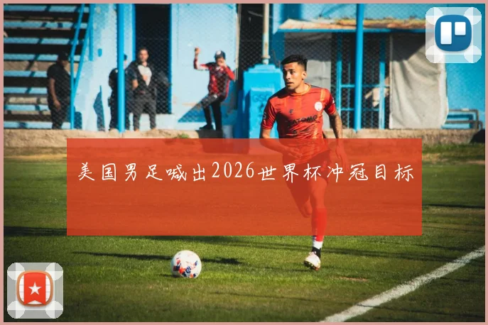 美国男足喊出2026世界杯冲冠目标