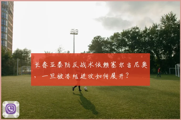长春亚泰防反战术依赖塞尔吉尼奥，一旦被冻结进攻如何展开？