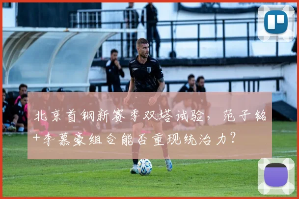 北京首钢新赛季双塔试验，范子铭+李慕豪组合能否重现统治力？