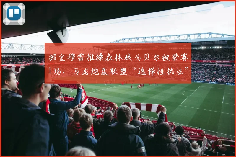 掘金穆雷推搡森林狼戈贝尔被禁赛1场，马龙炮轰联盟“选择性执法”