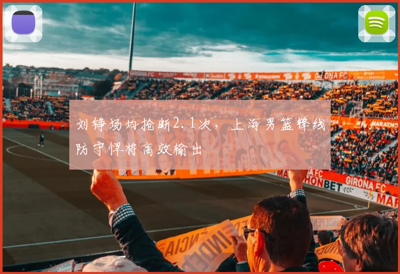 刘铮场均抢断2.1次，上海男篮锋线防守悍将高效输出