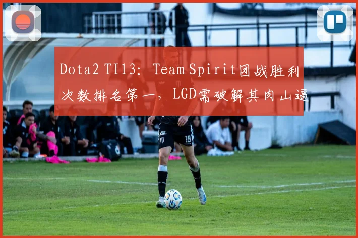 Dota2 TI13：Team Spirit团战胜利次数排名第一，LGD需破解其肉山逼团策略