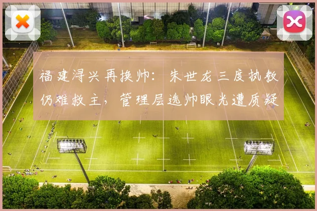 福建浔兴再换帅：朱世龙三度执教仍难救主，管理层选帅眼光遭质疑