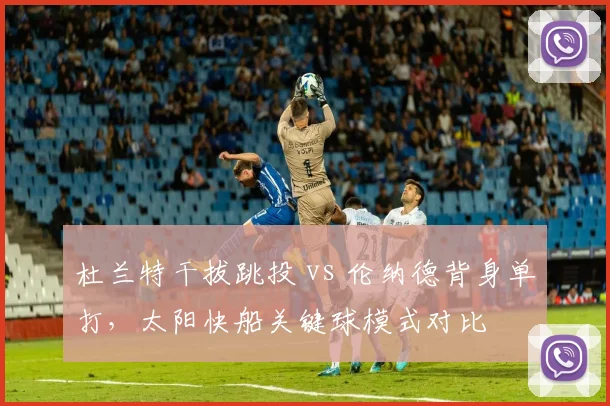 杜兰特干拔跳投 vs 伦纳德背身单打，太阳快船关键球模式对比