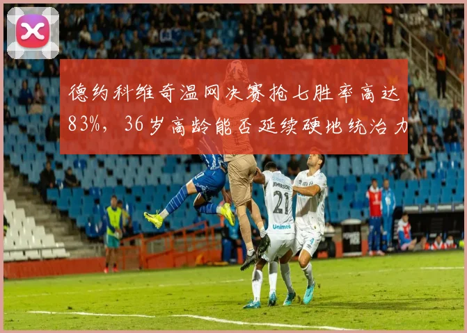 德约科维奇温网决赛抢七胜率高达83%，36岁高龄能否延续硬地统治力存疑
