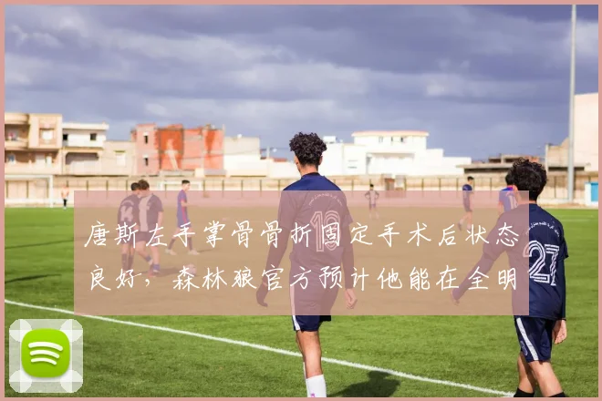 唐斯左手掌骨骨折固定手术后状态良好，森林狼官方预计他能在全明星前复出