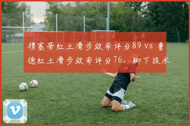 穆塞蒂红土滑步效率评分89 vs 鲁德红土滑步效率评分76，脚下技术代际差异